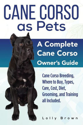 Cane Corso as Pets: Cane Corso Breeding, Where to Buy, Types, Care, Cost, Diet, Grooming, and Training all Included. A Complete Cane Corso Owners Guide