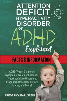 Attention Deficit Hyperactivity Disorder Or ADHD Explained: ADHD Types, Diagnosis, Symptoms, Treatment, Causes, Neurocognitive Disorders, Prognosis, ... History, Myths, and More! Facts & Information