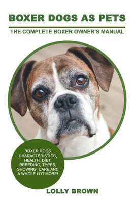 Boxer Dogs as Pets: Boxer Dogs Characteristics, Health, Diet, Breeding, Types, Showing, Care and a whole lot more! The Complete Boxer Owners Manual