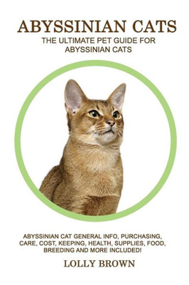 Abyssinian Cats: Abyssinian Cat General Info, Purchasing, Care, Cost, Keeping, Health, Supplies, Food, Breeding and More Included! The Ultimate Pet Guide for Abyssinian Cats