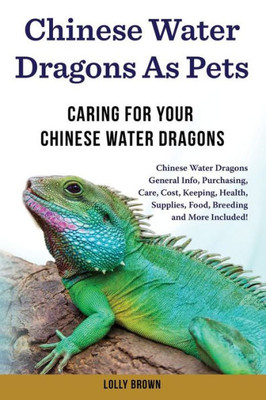 Chinese Water Dragons as Pets: Chinese Water Dragons General Info, Purchasing, Care, Cost, Keeping, Health, Supplies, Food, Breeding and More Included! Caring For Your Chinese Water Dragons