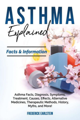 Asthma Explained: Asthma Facts, Diagnosis, Symptoms, Treatment, Causes, Effects, Alternative Medicines, Therapeutic Methods, History, Myths, and More! Facts & Information