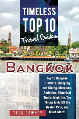 Bangkok: Top 10 Bangkok Districts, Shopping and Dining, Museums, Activities, Historical Sights, Nightlife, Top Things to do Off the Beaten Path, and Much More! Timeless Top 10 Travel Guides