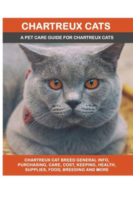 Chartreux Cats: Chartreux Cat Breed General Info, Purchasing, Care, Cost, Keeping, Health, Supplies, Food, Breeding and More Included! A Pet Care Guide for Chartreux Cats