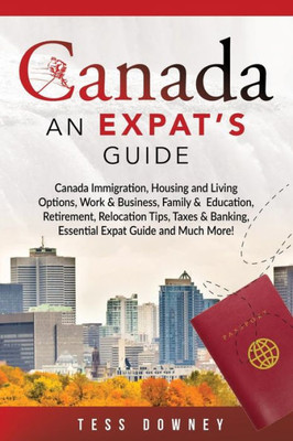 Canada: Canada Immigration, Housing and Living Options, Work & Business, Family & Education, Retirement, Relocation Tips, Taxes & Banking, Essential Expat Guide and Much More! An Expats Guide