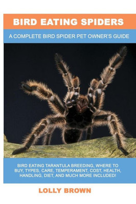 Bird Eating Spiders: Bird Eating Tarantula breeding, where to buy, types, care, temperament, cost, health, handling, diet, and much more included! A Complete Bird Spider Pet Owners Guide