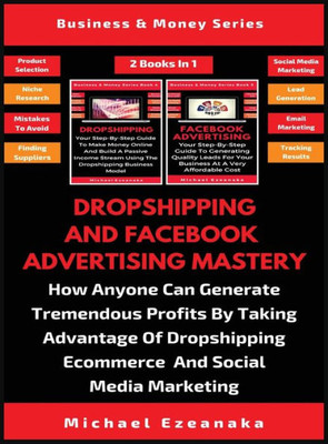 Dropshipping And Facebook Advertising Mastery (2 Books In 1): How Anyone Can Generate Tremendous Profits By Taking Advantage Of Dropshipping E-commerce And Social Media Marketing