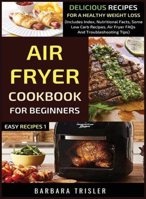 Air Fryer Cookbook For Beginners: Delicious Recipes For A Healthy Weight Loss (Includes Index, Nutritional Facts, Some Low Carb Recipes, Air Fryer FAQs And Troubleshooting Tips)