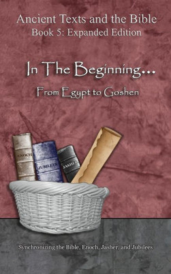 In The Beginning... From Egypt to Goshen - Expanded Edition: Synchronizing the Bible, Enoch, Jasher, and Jubilees (Ancient Texts and the Bible: Book 5)