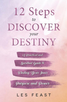 12 Steps to Discover Your Destiny: A Practical and Spiritual Guide to Finding Your Inner Purpose and Power