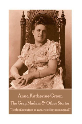 Anna Katherine Green - The Gray Madam & Other Stories: Perfect beauty is so rare, its effect so magical!