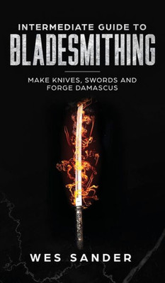 Intermediate Guide to Bladesmithing: Make Knives, Swords, and Forge Damascus