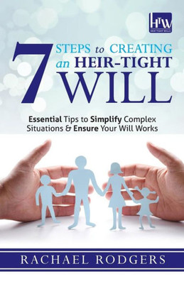7 Steps To Creating An Heir-Tight Will: Essential tips to simplify complex situations & ensure your will works