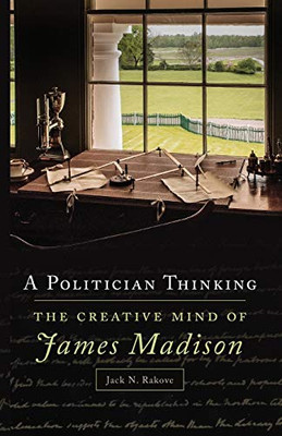 A Politician Thinking: The Creative Mind of James Madison (Volume 14) (The Julian J. Rothbaum Distinguished Lecture Series)