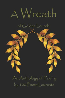 A Wreath of Golden Laurels: An Anthology of Poetry by 100 Poets Laureate