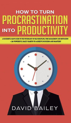 How to Turn Procrastination into Productivity: A Successful Man's Guide to the Psychology of Self-Discipline, Time Management, and Motivation + 20 Powerful Daily Habits to Achieve Success and Mastery