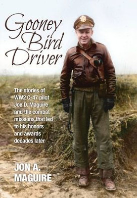 Gooney Bird Driver: The stories of WW2 C-47 pilot Joe D. Maguire and the combat missions that led to his honors and awards decades later