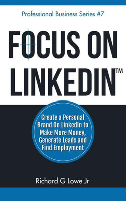 Focus on LinkedIn: Create a Personal Brand on LinkedIn? to Make More Money, Generate Leads, and Find Employment (Business Professional)