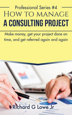 How to Manage a Consulting Project: Make Money, Get Your Project Done on Time, and Get Referred Again and Again (Business Professional)