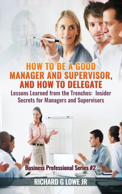 How to be a Good Manager and Supervisor, and How to Delegate: Lessons Learned from the Trenches: Insider Secrets for Managers and Supervisors (Business Professional)