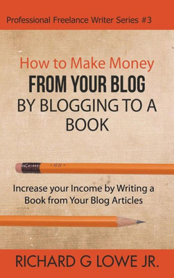 How to Make Money from your Blog by Blogging to a Book: Increase your Income by Writing a Book from your Blog Articles (Professional Freelance Writer)