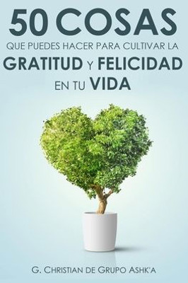 50 Cosas Que Puedes Hacer para Cultivar la Felicidad y Gratitud en Tu Vida (Spanish Edition)