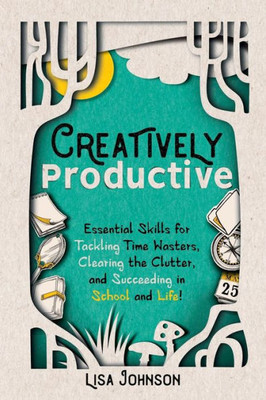 Creatively Productive: Essential Skills for Tackling Time Wasters, Clearing the Clutter, and Succeeding in Schooland Life!