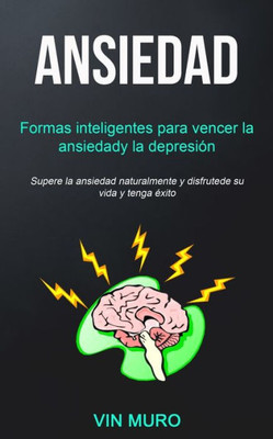 Ansiedad: Formas inteligentes para vencer la ansiedad y la depresión (Supere la ansiedad naturalmente y disfrute de su vida y tenga éxito) (Spanish Edition)