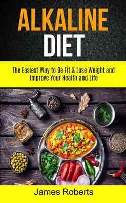 Alkaline Diet: The Easiest Way to Be Fit and Lose Weight and Improve Your Health and Life (Alkaline Diet Recipes)