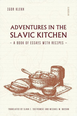 Adventures in the Slavic Kitchen : A Book of Essays with Recipes