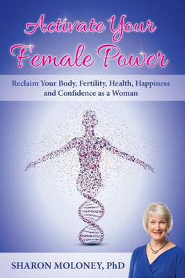 Activate Your Female Power: Reclaim Your Body, Fertility, Health, Happiness and Confidence as a Woman