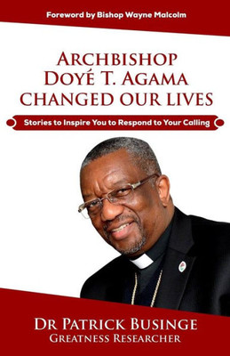 Archbishop Doye T. Agama Changed Our Lives: Stories To Inspire You To Respond To Your Calling