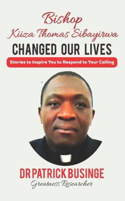 Bishop Kiiza Thomas Sibayirwa Changed Our Lives: Stories to Inspire You to Respond to Your Calling (Greatness Series)