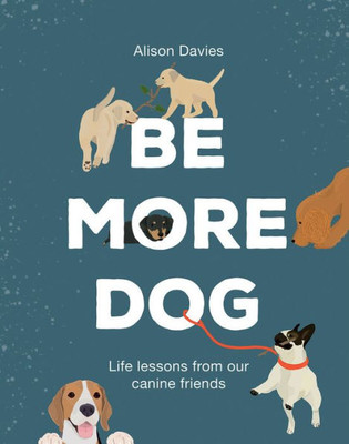 Be More Dog: Life Lessons from Man's Best Friend