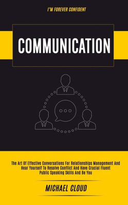 Communication: The Art of Effective Conversations For Relationships Management And Hear Yourself To Resolve Conflict And Have Crucial Fluent Public Speaking Skills And Be You (I'm forever confident)