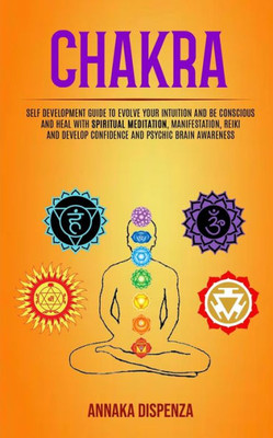 Chakra: Self Development Guide to Evolve Your Intuition and Be Conscious and Heal With Spiritual Meditation, Manifestation, Reiki and Develop Confidence and Psychic Brain Awareness