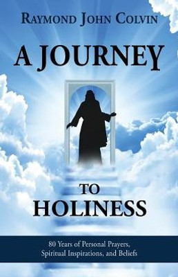 A Journey to Holiness: 80 Years of Personal Prayers, Spiritual Inspirations, and Beliefs