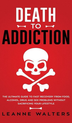 Death to Addiction: The Ultimate Guide on How to Recover and Overcome Life Threatening Problems Without Sacrificing Your Lifestyle