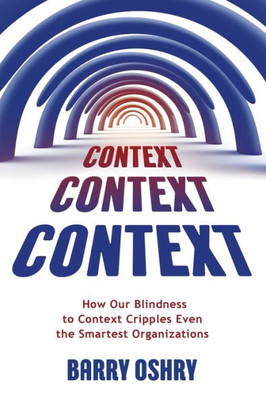 Context, Context, Context: How Our Blindness to Context Cripples Even the Smartest Organizations