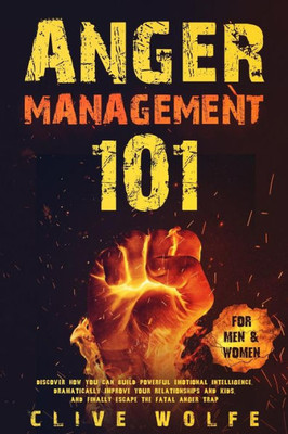 Anger Management 101: Discover How You Can Build Powerful Emotional Intelligence, Dramatically Improve Your Relationships and Kids, and Finally Escape the Fatal Anger Trap (For Men & Women)