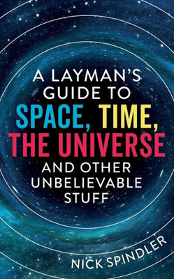 A Layman?s Guide to Space, Time, The Universe and Other Unbelievable Stuff