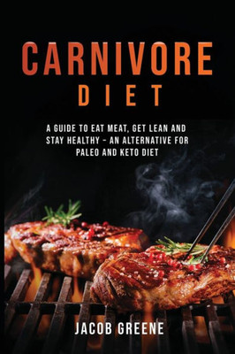 Carnivore Diet: A Guide to Eat Meat, Get Lean, and Stay Healthy an Alternative for Paleo and Keto Diet