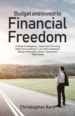 Budget and Invest to Financial Freedom: A Guide to Budgeting, Credit Card Churning, Risk-Free Investment, Low-Risk Investment, Being a Minimalist, Stocks, Bonds and Real Estate