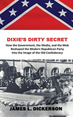 Dixie's Dirty Secret: How the Government, the Media and the Mob Reshaped the Modern Republican Party Into the Image of the Old Confederacy