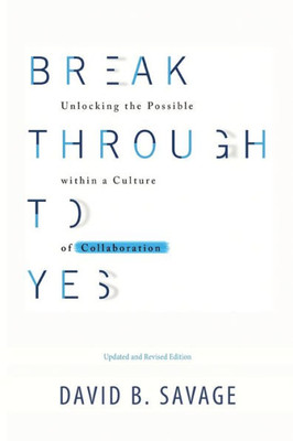 Break Through To Yes: Unlocking the Possible within a Culture of Collaboration: Updated and Revised Edition
