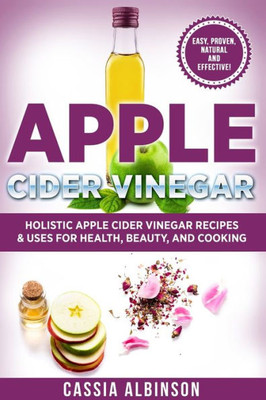 Apple Cider Vinegar: Holistic Apple Cider Recipes & Uses for Health, Beauty, Cooking & Home (Diy, Apple Cider Vinegar, Natural Recipes)