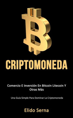Criptomoneda: Comercio e inversión en bitcoin litecoin y otras más (Una guía simple para dominar la criptomoneda) (Spanish Edition)