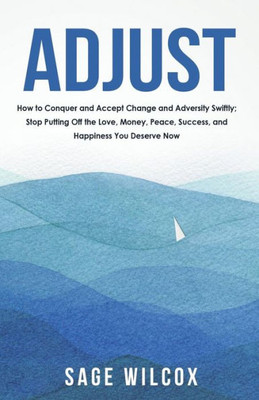 Adjust: How to Conquer and Accept Change and Adversity Swiftly; Stop Putting Off the Love, Money, Peace, Success, and Happiness You Deserve Now