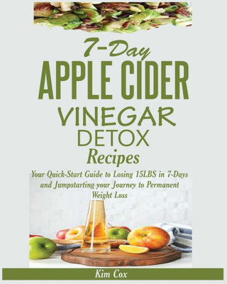 7-Day Apple Cider Vinegar Detox Recipes : Your Quick-Start Guide to Losing 15LBS in 7-Days and Jumpstarting Your Journey to Permanent Weight Loss
