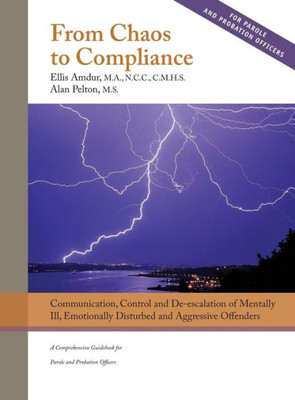 From Chaos to Compliance: Communication, Control, and De-escalation of Mentally Ill & Aggressive Offenders: A Comprehensive Guidebook for Parole and Probation Officers